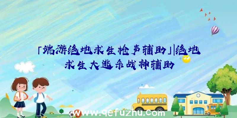 「端游绝地求生枪声辅助」|绝地求生大逃杀战神辅助